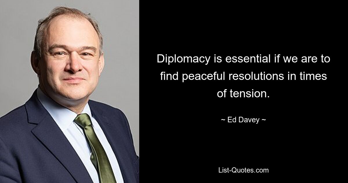 Diplomacy is essential if we are to find peaceful resolutions in times of tension. — © Ed Davey