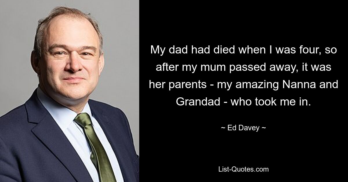 My dad had died when I was four, so after my mum passed away, it was her parents - my amazing Nanna and Grandad - who took me in. — © Ed Davey