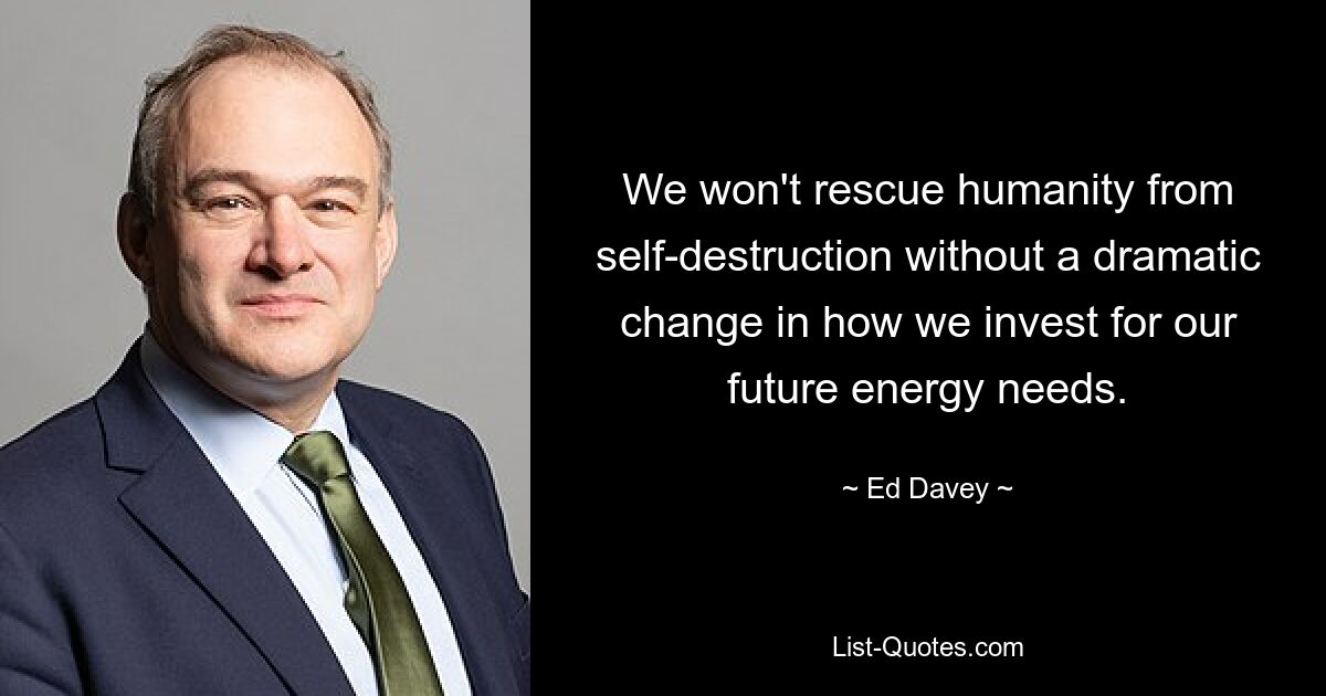 We won't rescue humanity from self-destruction without a dramatic change in how we invest for our future energy needs. — © Ed Davey