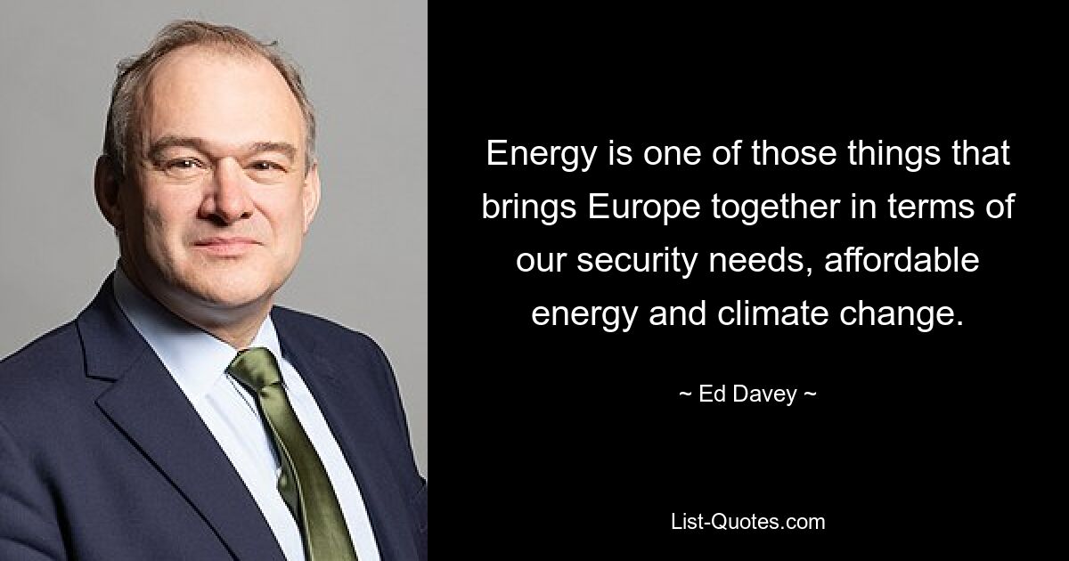 Energy is one of those things that brings Europe together in terms of our security needs, affordable energy and climate change. — © Ed Davey