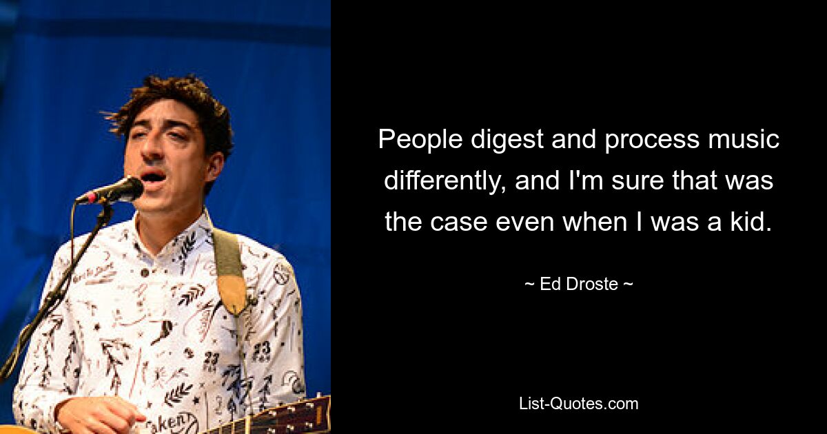 People digest and process music differently, and I'm sure that was the case even when I was a kid. — © Ed Droste