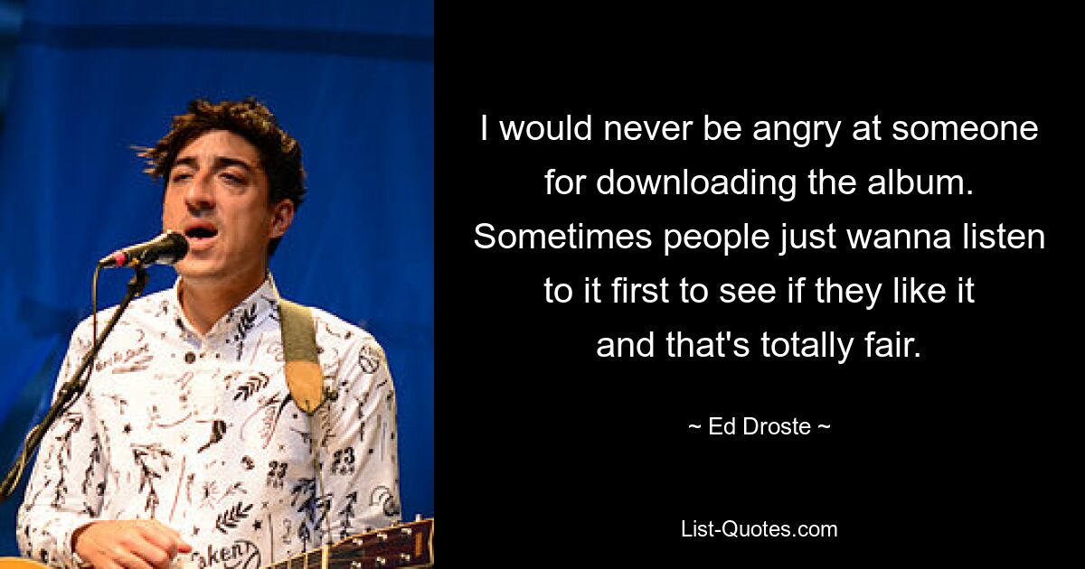 I would never be angry at someone for downloading the album. Sometimes people just wanna listen to it first to see if they like it and that's totally fair. — © Ed Droste