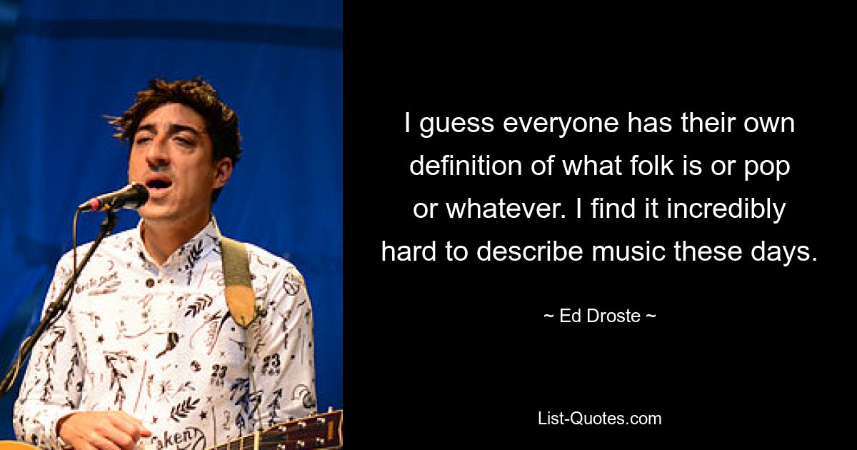 I guess everyone has their own definition of what folk is or pop or whatever. I find it incredibly hard to describe music these days. — © Ed Droste