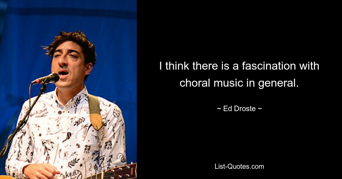 I think there is a fascination with choral music in general. — © Ed Droste