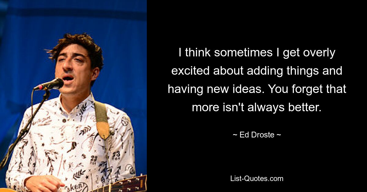 I think sometimes I get overly excited about adding things and having new ideas. You forget that more isn't always better. — © Ed Droste