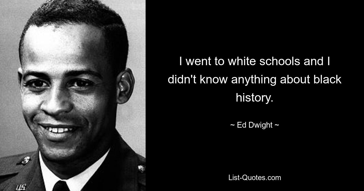 I went to white schools and I didn't know anything about black history. — © Ed Dwight