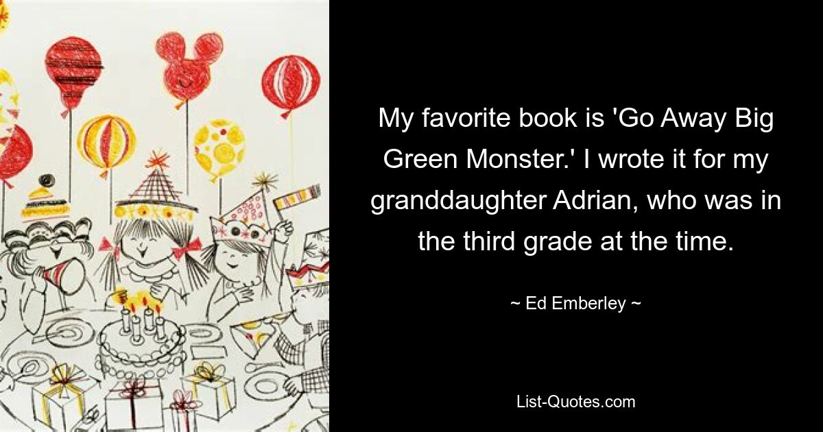 My favorite book is 'Go Away Big Green Monster.' I wrote it for my granddaughter Adrian, who was in the third grade at the time. — © Ed Emberley