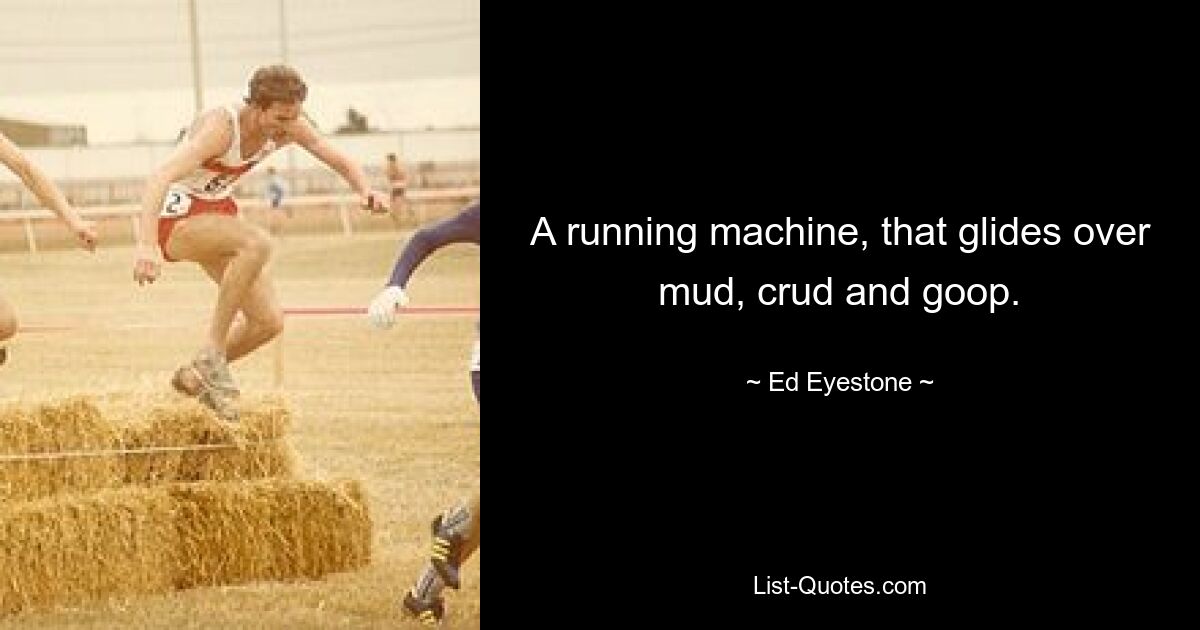 A running machine, that glides over mud, crud and goop. — © Ed Eyestone