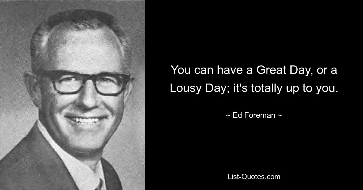 You can have a Great Day, or a Lousy Day; it's totally up to you. — © Ed Foreman