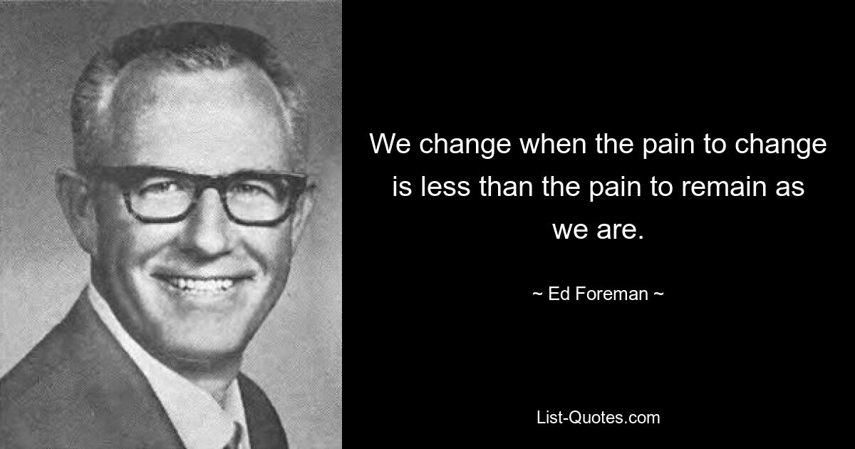 We change when the pain to change is less than the pain to remain as we are. — © Ed Foreman