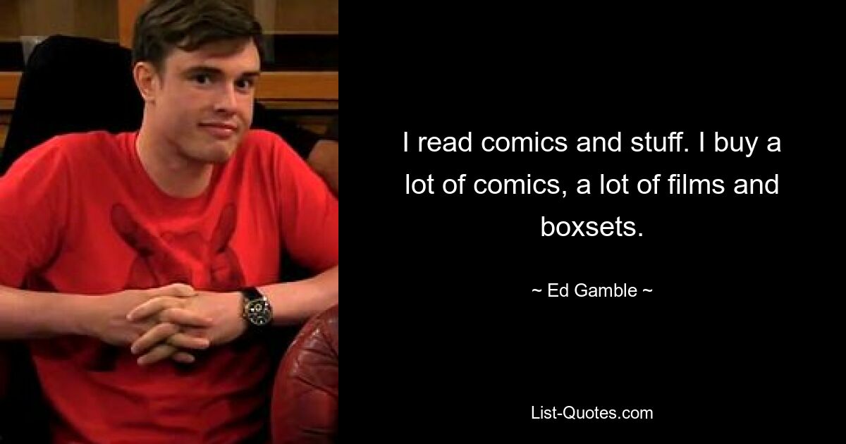 I read comics and stuff. I buy a lot of comics, a lot of films and boxsets. — © Ed Gamble