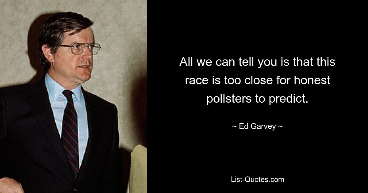 All we can tell you is that this race is too close for honest pollsters to predict. — © Ed Garvey