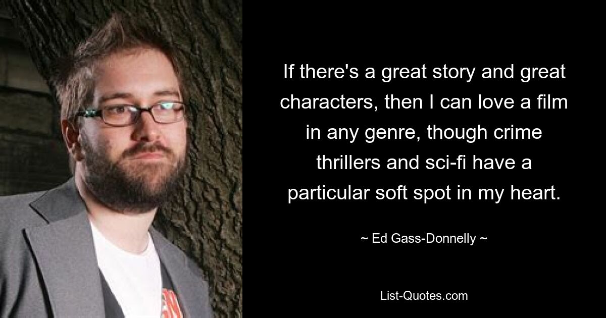 If there's a great story and great characters, then I can love a film in any genre, though crime thrillers and sci-fi have a particular soft spot in my heart. — © Ed Gass-Donnelly