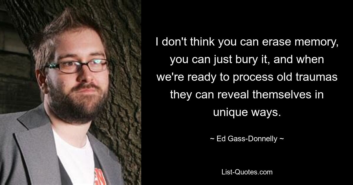 I don't think you can erase memory, you can just bury it, and when we're ready to process old traumas they can reveal themselves in unique ways. — © Ed Gass-Donnelly