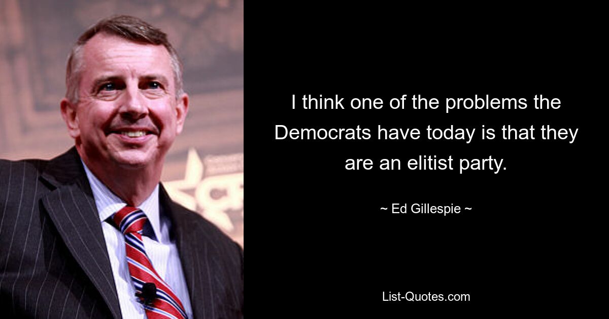 I think one of the problems the Democrats have today is that they are an elitist party. — © Ed Gillespie