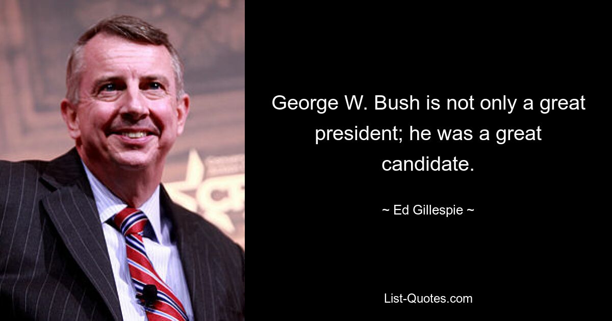 George W. Bush is not only a great president; he was a great candidate. — © Ed Gillespie