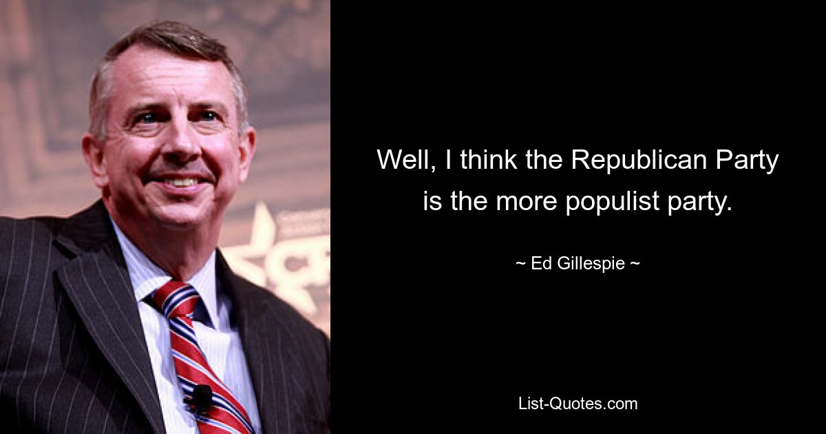 Well, I think the Republican Party is the more populist party. — © Ed Gillespie