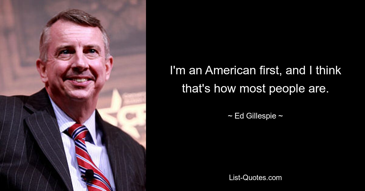 I'm an American first, and I think that's how most people are. — © Ed Gillespie