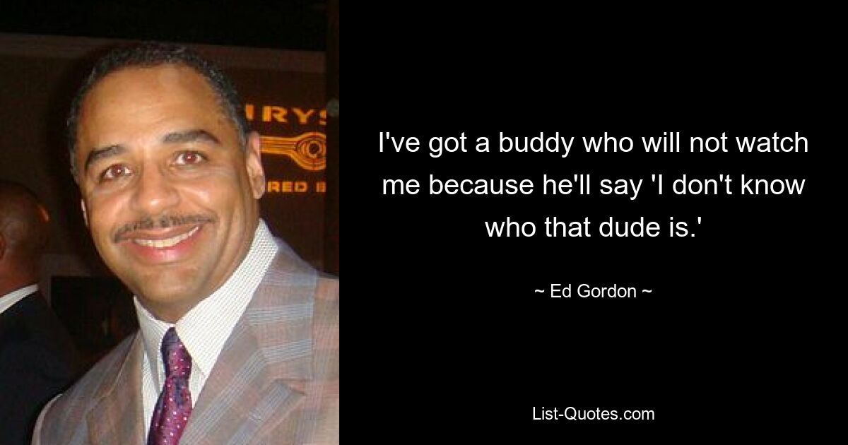 I've got a buddy who will not watch me because he'll say 'I don't know who that dude is.' — © Ed Gordon