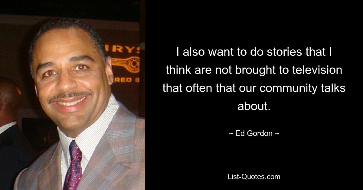 I also want to do stories that I think are not brought to television that often that our community talks about. — © Ed Gordon