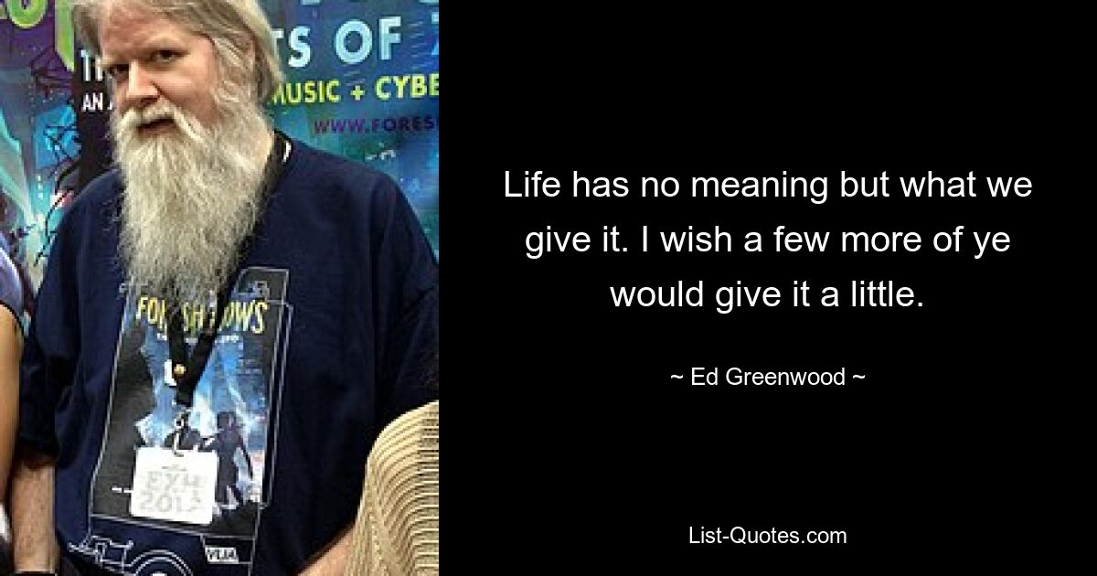 Life has no meaning but what we give it. I wish a few more of ye would give it a little. — © Ed Greenwood