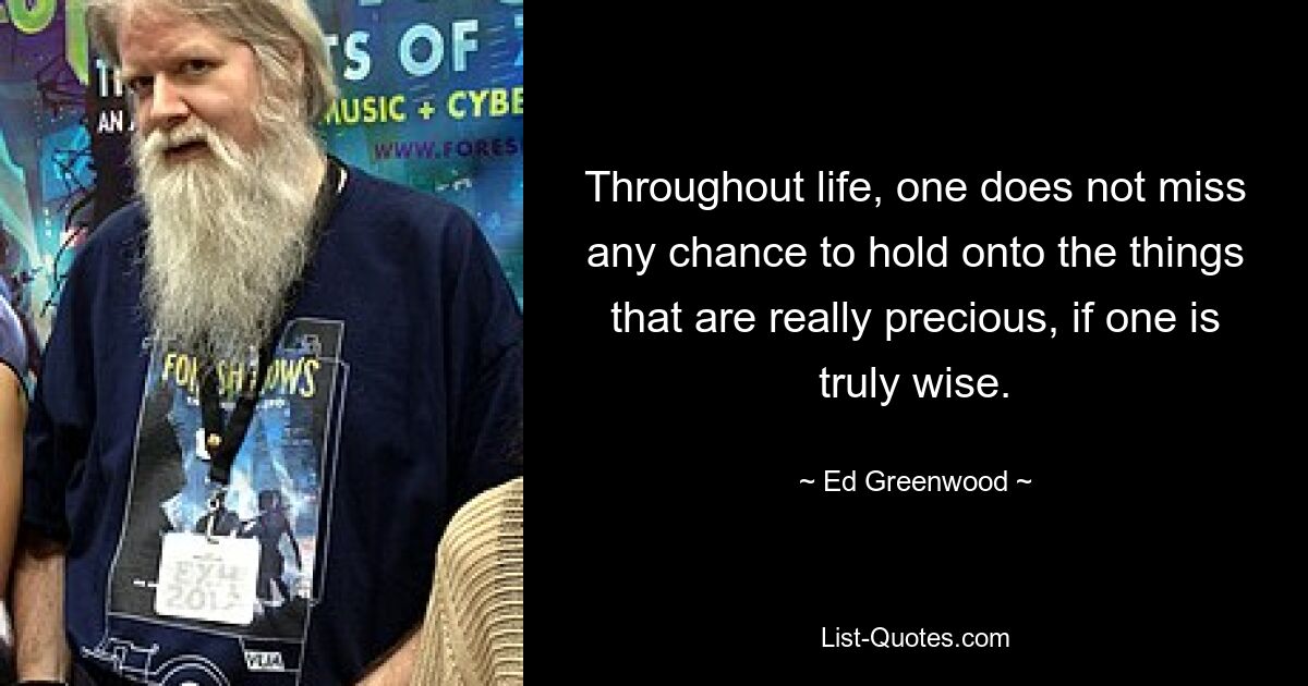 Throughout life, one does not miss any chance to hold onto the things that are really precious, if one is truly wise. — © Ed Greenwood