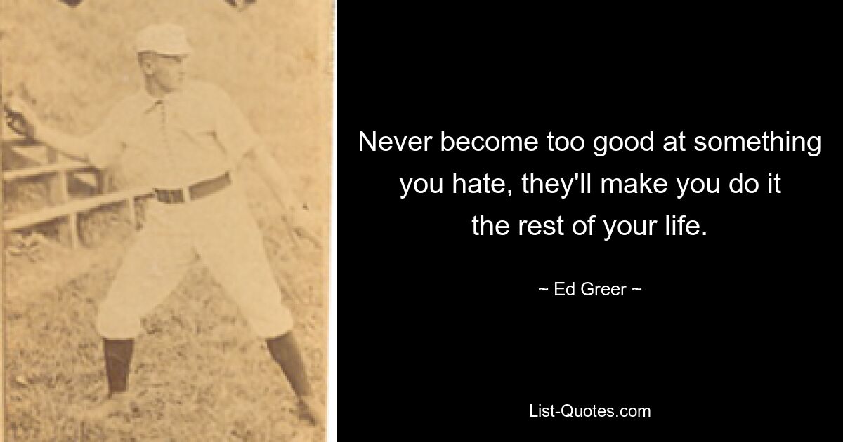 Never become too good at something you hate, they'll make you do it the rest of your life. — © Ed Greer