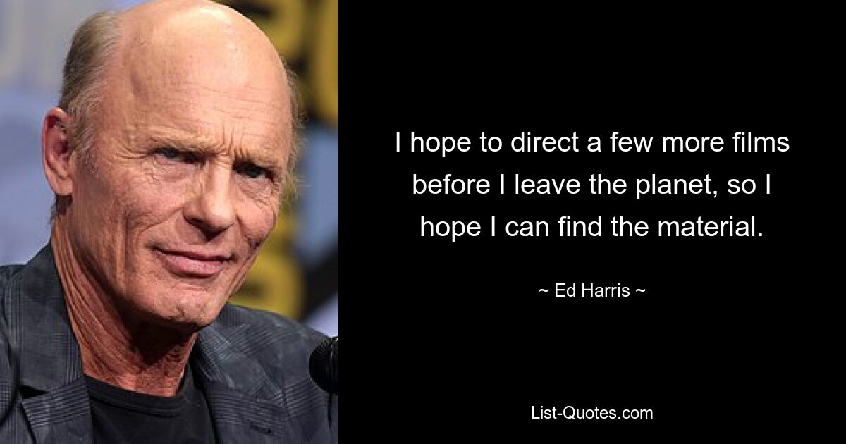 I hope to direct a few more films before I leave the planet, so I hope I can find the material. — © Ed Harris