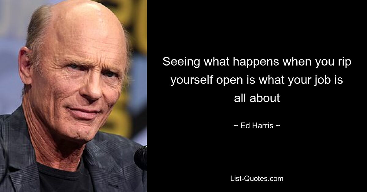 Seeing what happens when you rip yourself open is what your job is all about — © Ed Harris