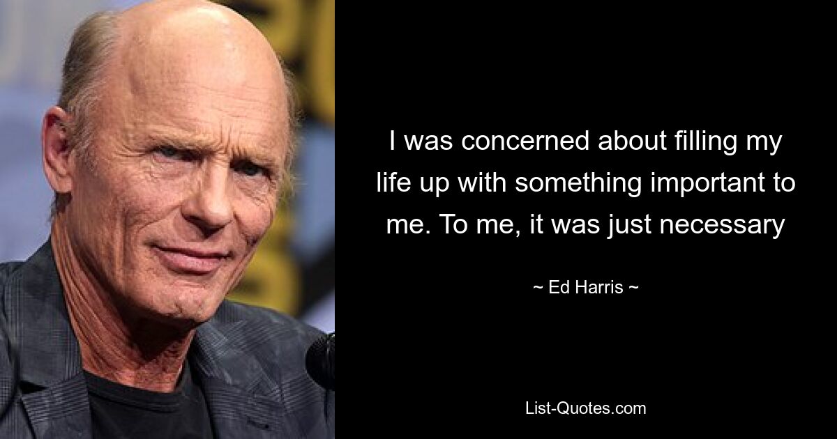 I was concerned about filling my life up with something important to me. To me, it was just necessary — © Ed Harris