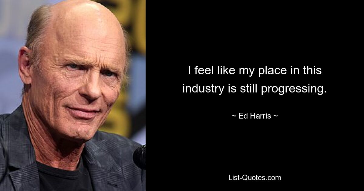 I feel like my place in this industry is still progressing. — © Ed Harris