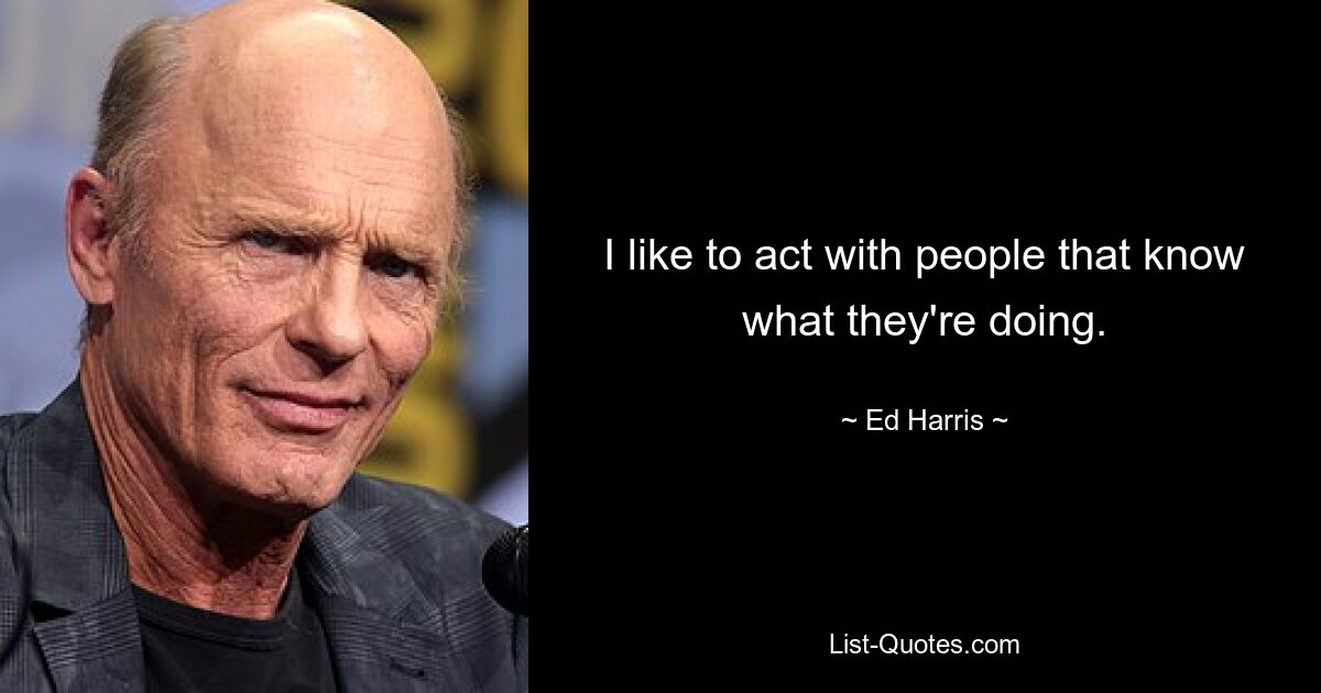 I like to act with people that know what they're doing. — © Ed Harris