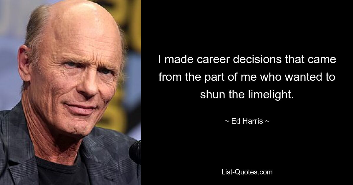 I made career decisions that came from the part of me who wanted to shun the limelight. — © Ed Harris