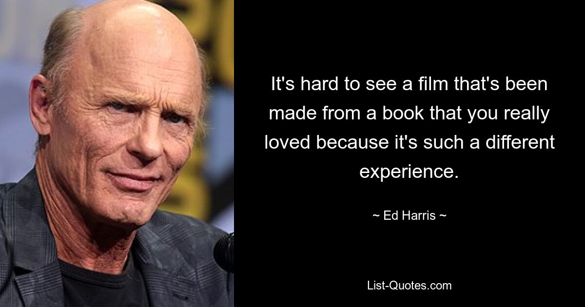 It's hard to see a film that's been made from a book that you really loved because it's such a different experience. — © Ed Harris