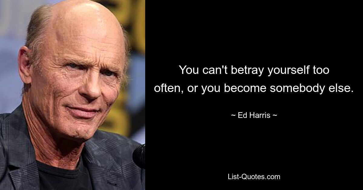 You can't betray yourself too often, or you become somebody else. — © Ed Harris