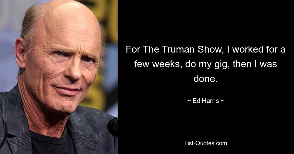 For The Truman Show, I worked for a few weeks, do my gig, then I was done. — © Ed Harris