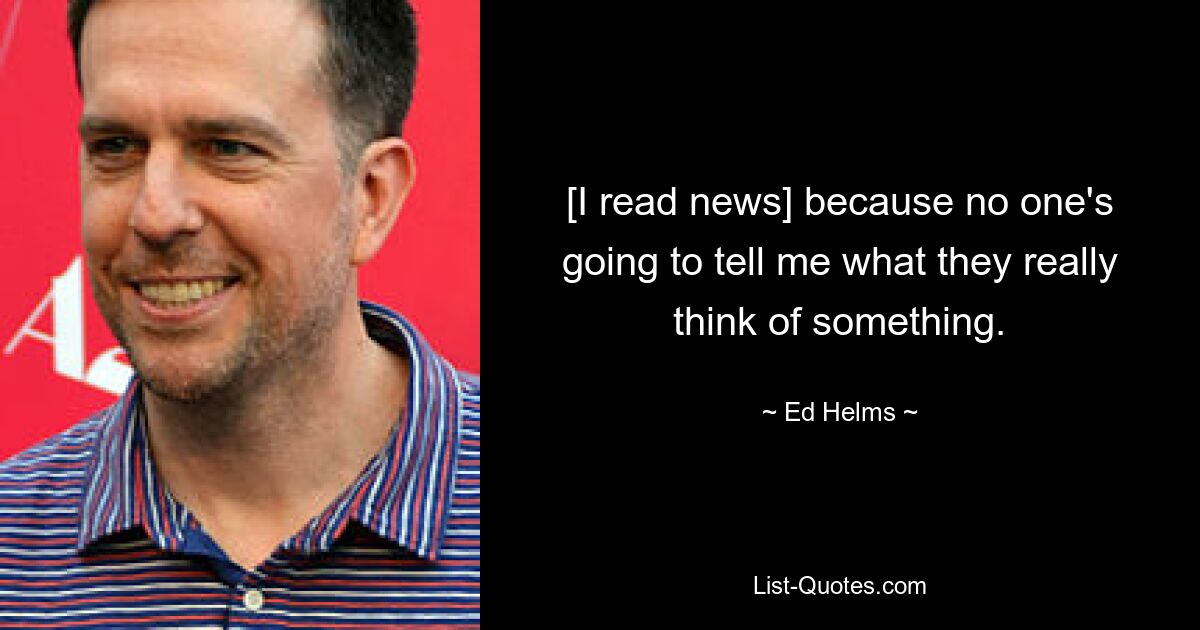 [I read news] because no one's going to tell me what they really think of something. — © Ed Helms