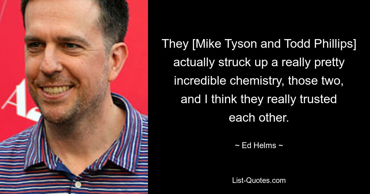 They [Mike Tyson and Todd Phillips] actually struck up a really pretty incredible chemistry, those two, and I think they really trusted each other. — © Ed Helms