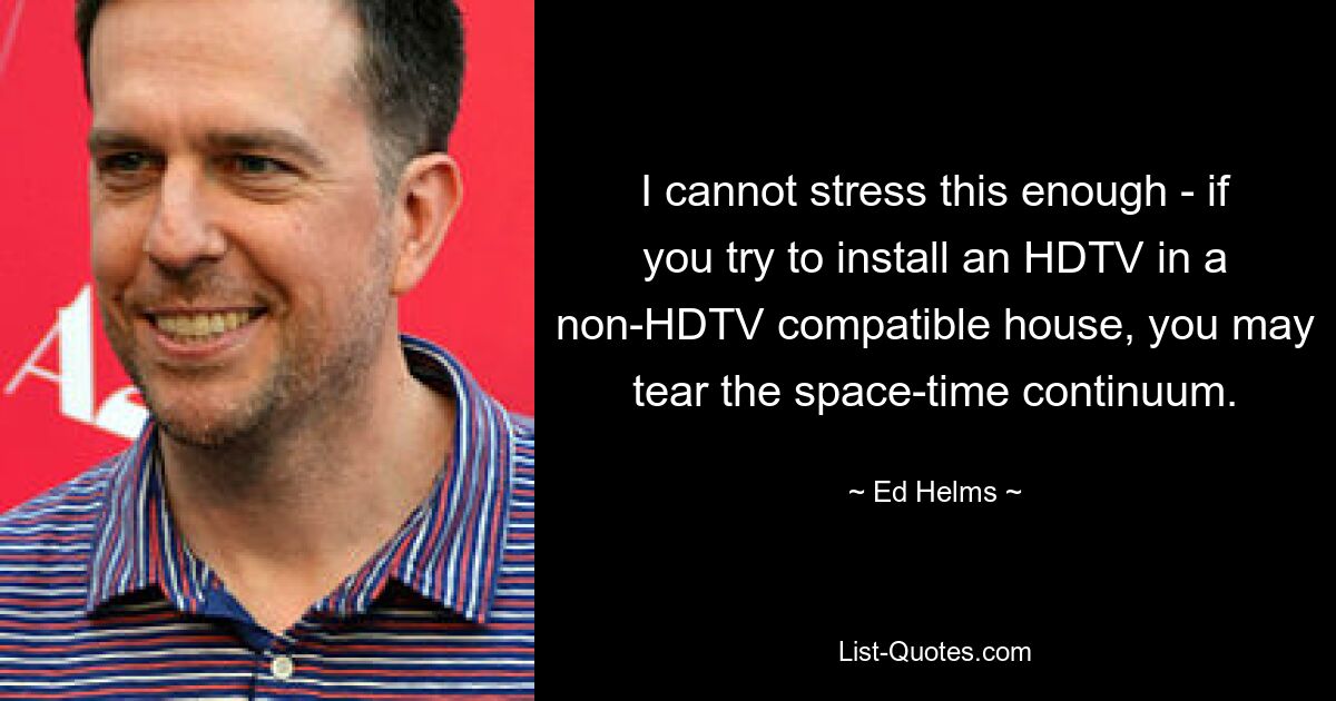 I cannot stress this enough - if you try to install an HDTV in a non-HDTV compatible house, you may tear the space-time continuum. — © Ed Helms