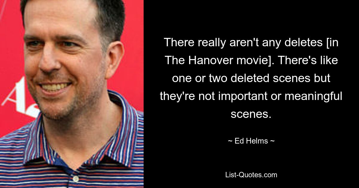 There really aren't any deletes [in The Hanover movie]. There's like one or two deleted scenes but they're not important or meaningful scenes. — © Ed Helms