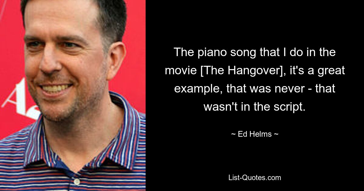 The piano song that I do in the movie [The Hangover], it's a great example, that was never - that wasn't in the script. — © Ed Helms