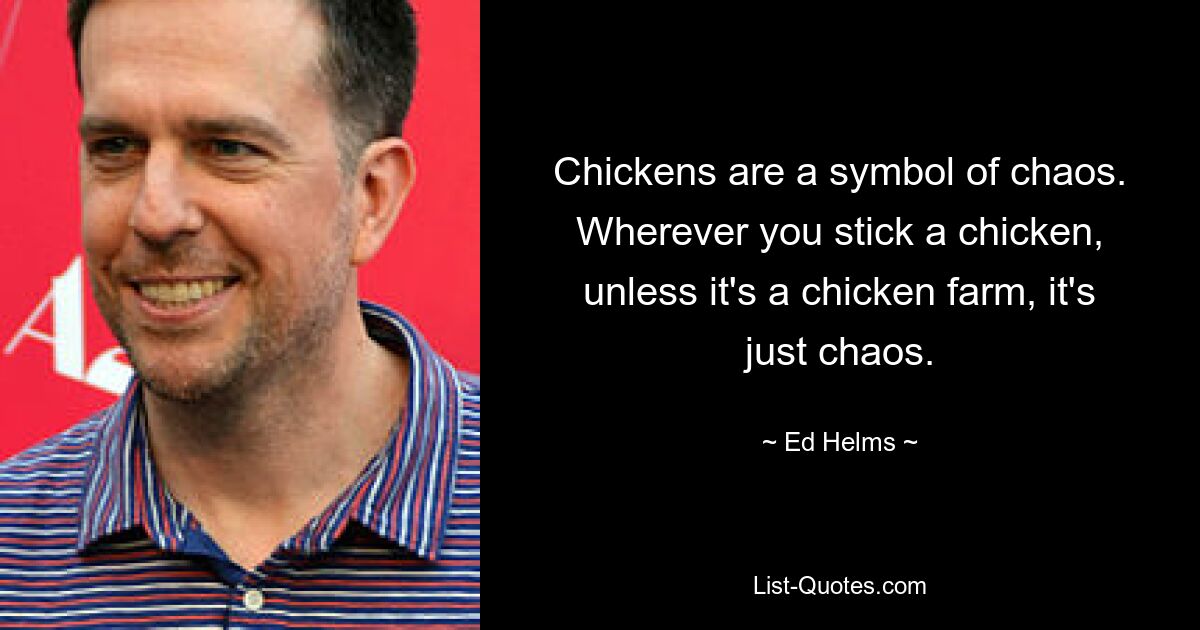 Chickens are a symbol of chaos. Wherever you stick a chicken, unless it's a chicken farm, it's just chaos. — © Ed Helms