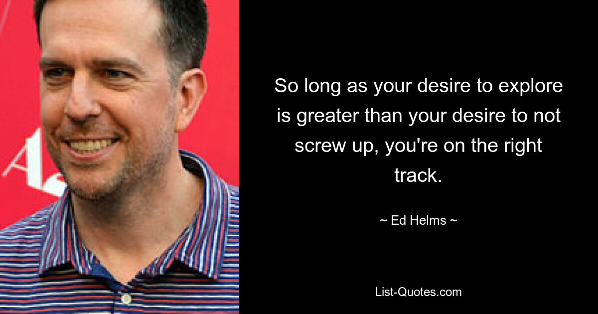 So long as your desire to explore is greater than your desire to not screw up, you're on the right track. — © Ed Helms