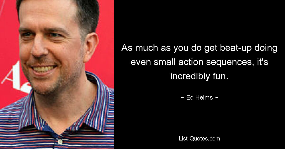 As much as you do get beat-up doing even small action sequences, it's incredibly fun. — © Ed Helms