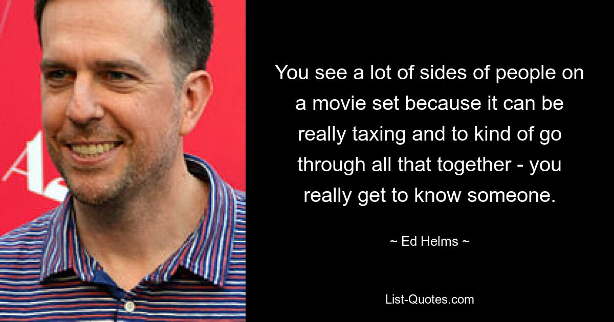 You see a lot of sides of people on a movie set because it can be really taxing and to kind of go through all that together - you really get to know someone. — © Ed Helms