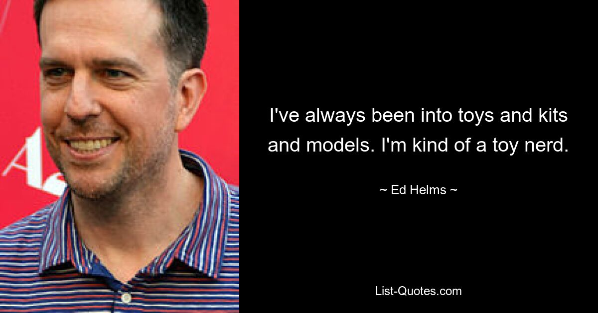 I've always been into toys and kits and models. I'm kind of a toy nerd. — © Ed Helms