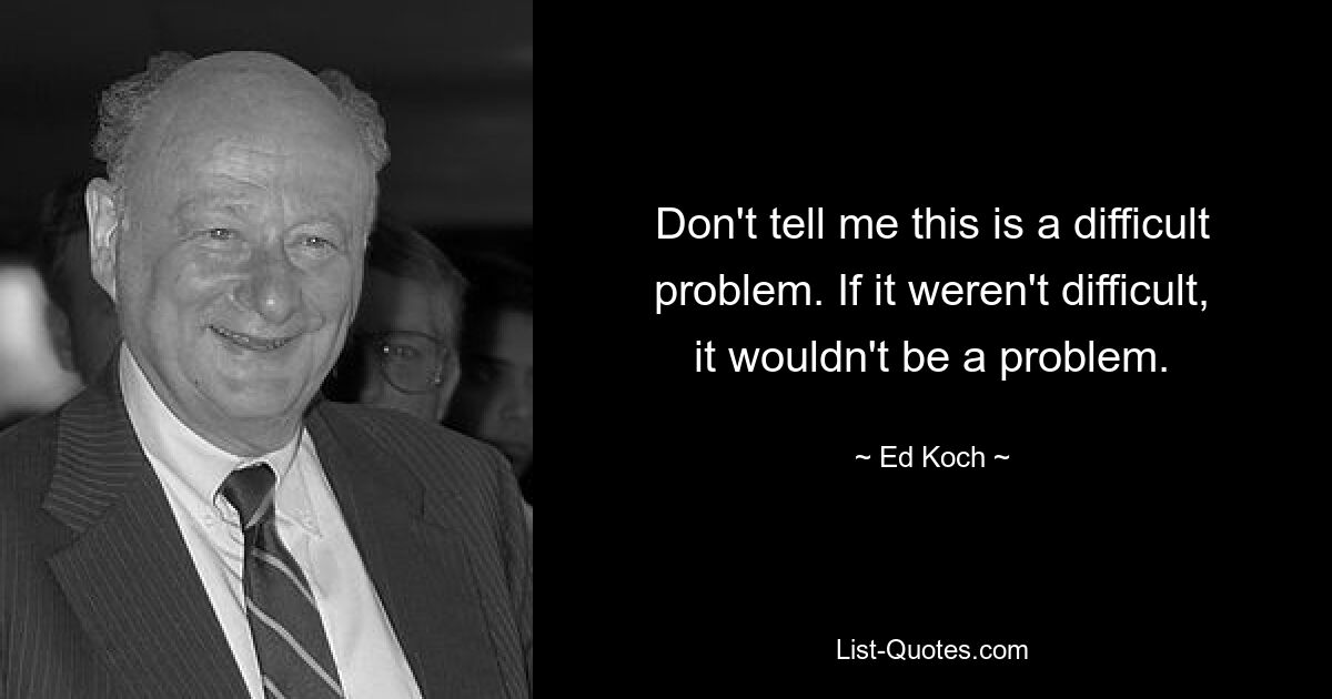 Don't tell me this is a difficult problem. If it weren't difficult, it wouldn't be a problem. — © Ed Koch