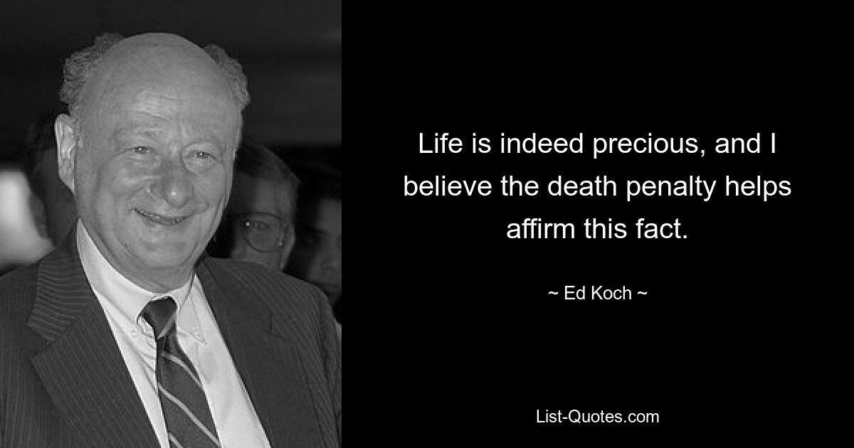 Life is indeed precious, and I believe the death penalty helps affirm this fact. — © Ed Koch