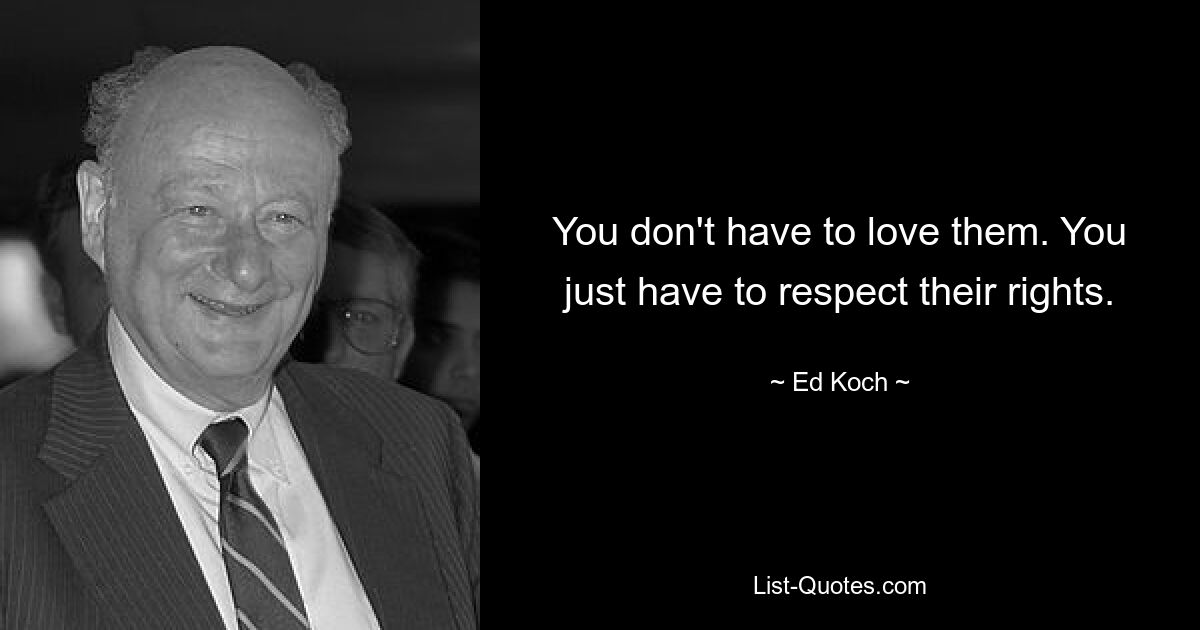 You don't have to love them. You just have to respect their rights. — © Ed Koch