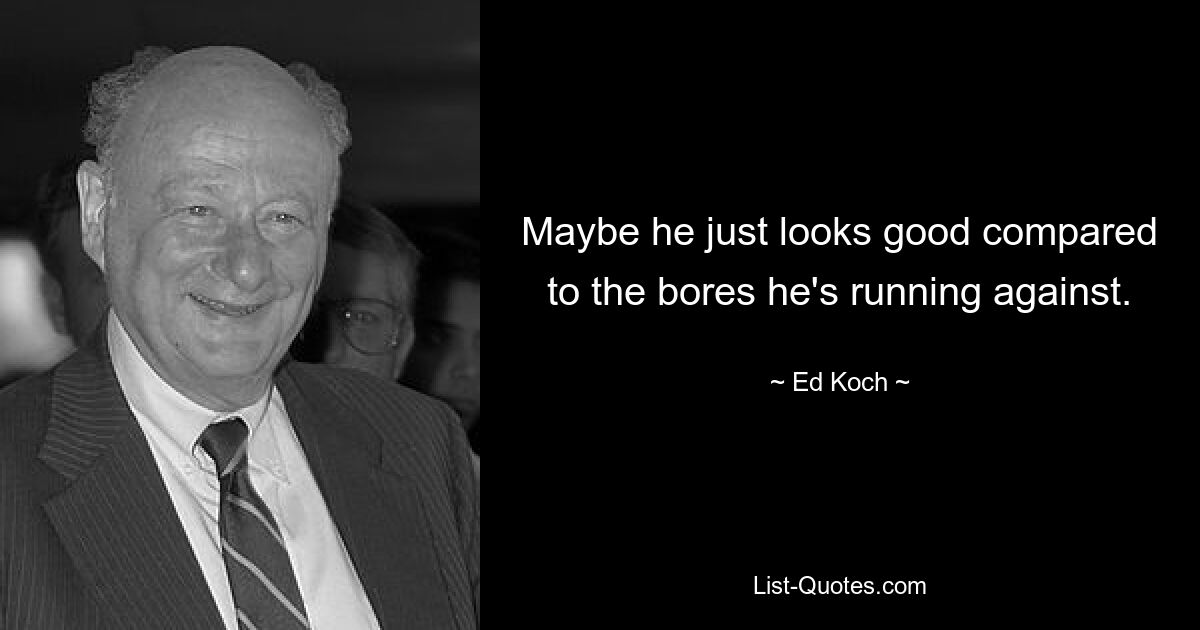 Maybe he just looks good compared to the bores he's running against. — © Ed Koch